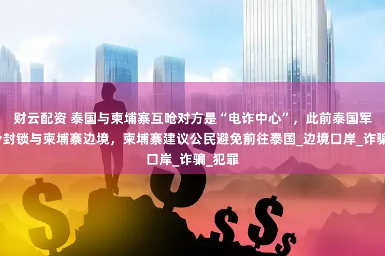 财云配资 泰国与柬埔寨互呛对方是“电诈中心”，此前泰国军方下令封锁与柬埔寨边境，柬埔寨建议公民避免前往泰国_边境口岸_诈骗_犯罪