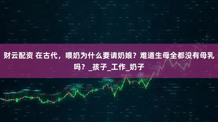 财云配资 在古代，喂奶为什么要请奶娘？难道生母全都没有母乳吗？_孩子_工作_奶子