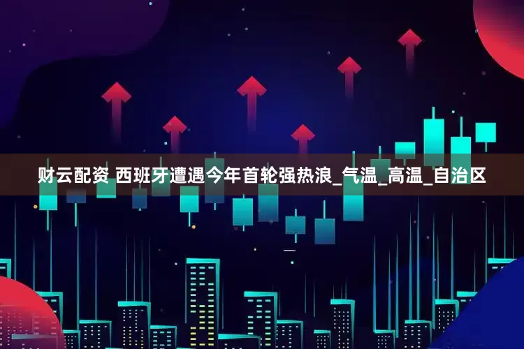 财云配资 西班牙遭遇今年首轮强热浪_气温_高温_自治区