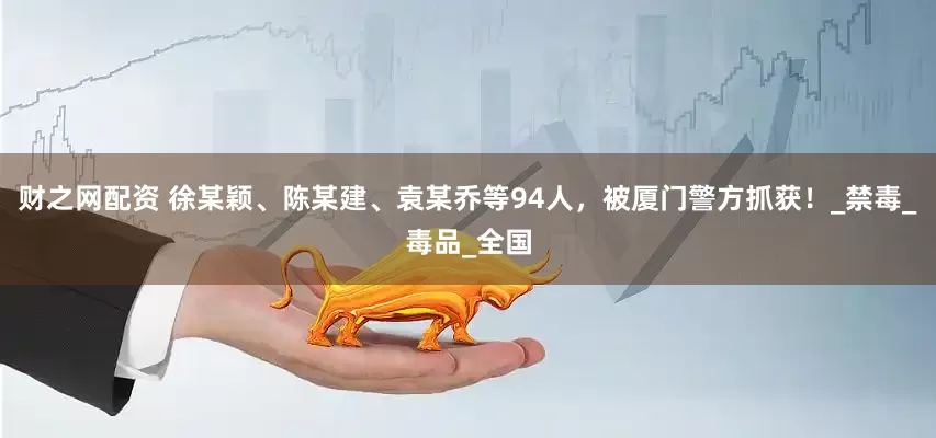 财之网配资 徐某颖、陈某建、袁某乔等94人，被厦门警方抓获！_禁毒_毒品_全国