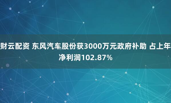 财云配资 东风汽车股份获3000万元政府补助 占上年净利润102.87%