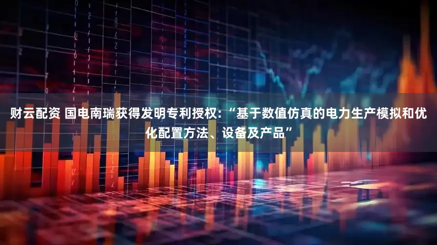 财云配资 国电南瑞获得发明专利授权: “基于数值仿真的电力生产模拟和优化配置方法、设备及产品”