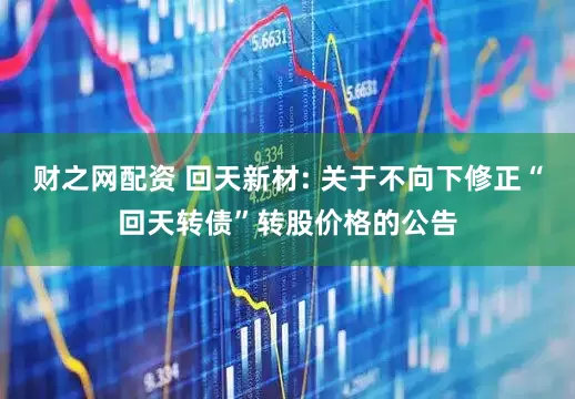 财之网配资 回天新材: 关于不向下修正“回天转债”转股价格的公告