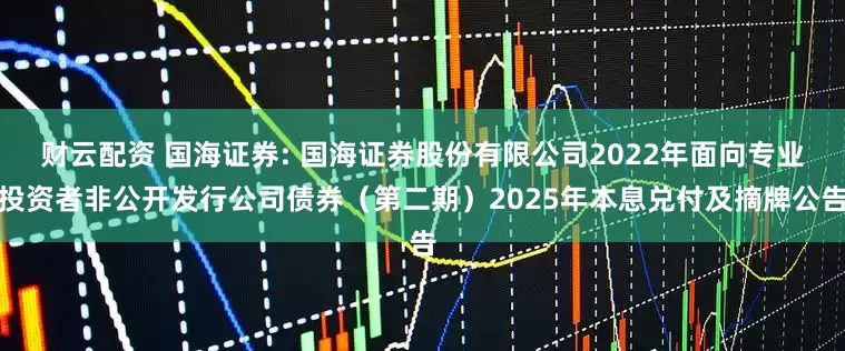 财云配资 国海证券: 国海证券股份有限公司2022年面向专业投资者非公开发行公司债券（第二期）2025年本息兑付及摘牌公告