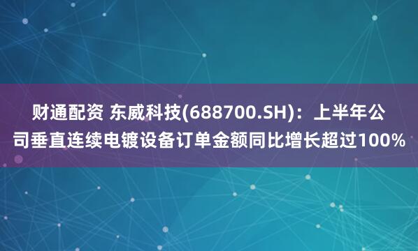 财通配资 东威科技(688700.SH)：上半年公司垂直连续电镀设备订单金额同比增长超过100%