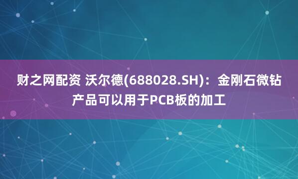 财之网配资 沃尔德(688028.SH)：金刚石微钻产品可以用于PCB板的加工