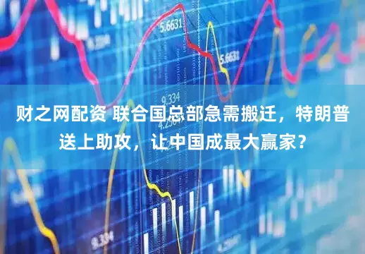 财之网配资 联合国总部急需搬迁，特朗普送上助攻，让中国成最大赢家？