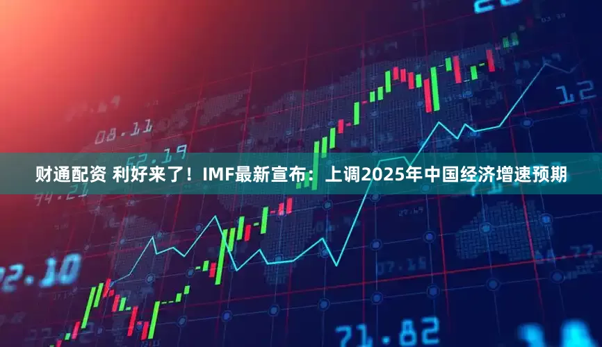 财通配资 利好来了！IMF最新宣布：上调2025年中国经济增速预期