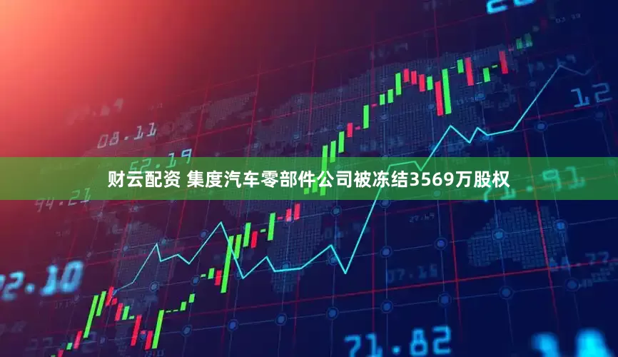 财云配资 集度汽车零部件公司被冻结3569万股权