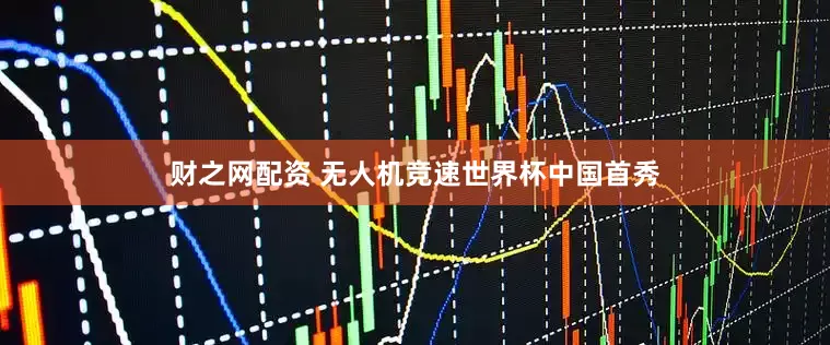 财之网配资 无人机竞速世界杯中国首秀