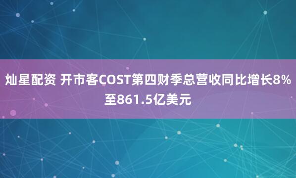 灿星配资 开市客COST第四财季总营收同比增长8%至861.5亿美元