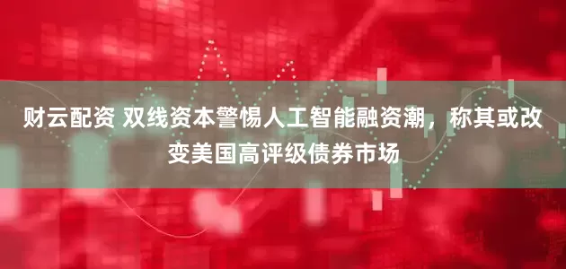 财云配资 双线资本警惕人工智能融资潮，称其或改变美国高评级债券市场