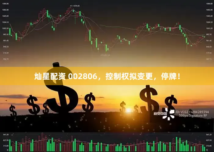 灿星配资 002806，控制权拟变更，停牌！