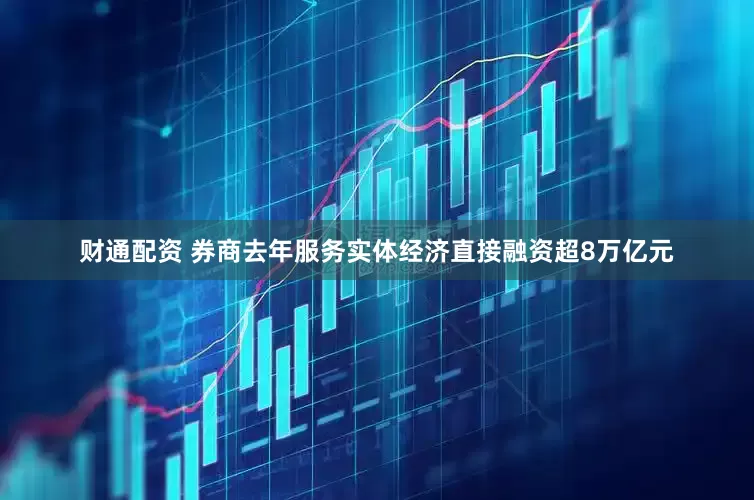 财通配资 券商去年服务实体经济直接融资超8万亿元