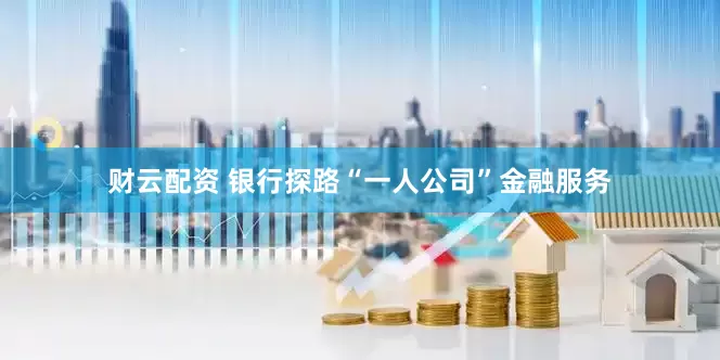 财云配资 银行探路“一人公司”金融服务
