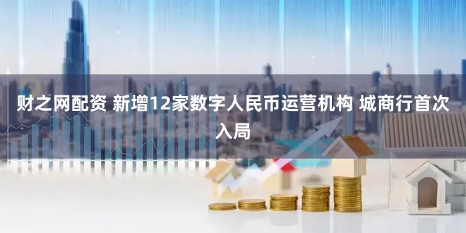 财之网配资 新增12家数字人民币运营机构 城商行首次入局