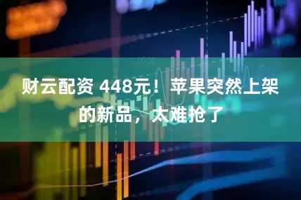 财云配资 448元！苹果突然上架的新品，太难抢了