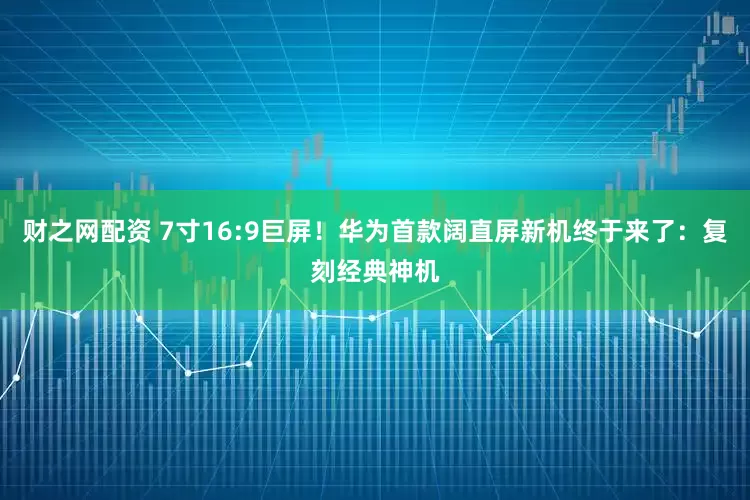 财之网配资 7寸16:9巨屏！华为首款阔直屏新机终于来了：复刻经典神机